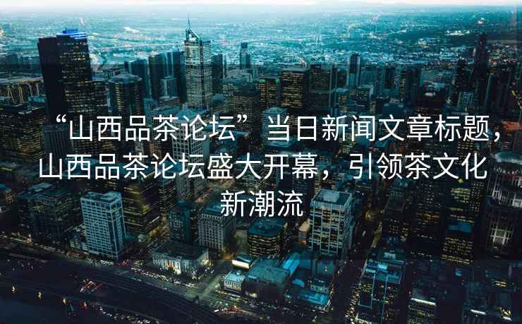 “山西品茶論壇”當(dāng)日新聞文章標(biāo)題，山西品茶論壇盛大開幕，引領(lǐng)茶文化新潮流