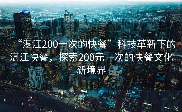 “湛江200一次的快餐”科技革新下的湛江快餐，探索200元一次的快餐文化新境界