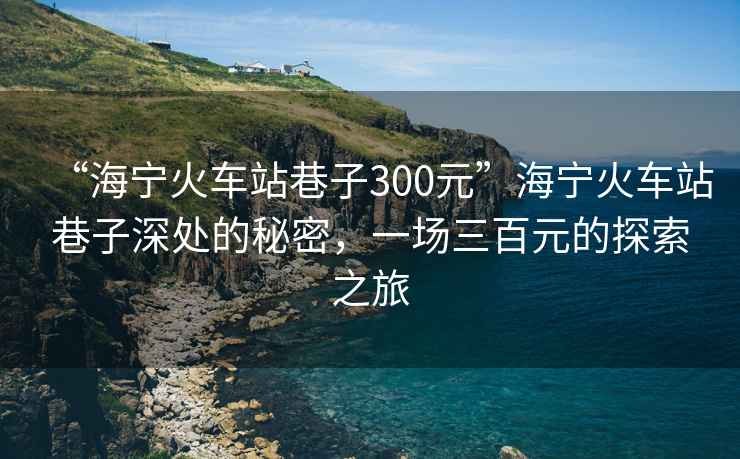 “海寧火車站巷子300元”海寧火車站巷子深處的秘密，一場三百元的探索之旅