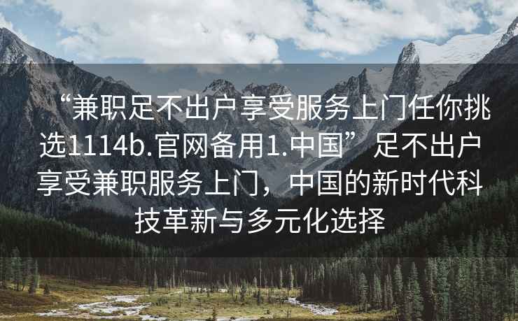 “兼職足不出戶享受服務(wù)上門任你挑選1114b.官網(wǎng)備用1.中國”足不出戶享受兼職服務(wù)上門，中國的新時(shí)代科技革新與多元化選擇
