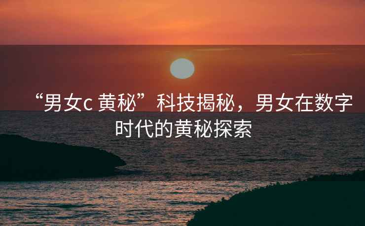 “男女c 黃秘”科技揭秘，男女在數(shù)字時代的黃秘探索