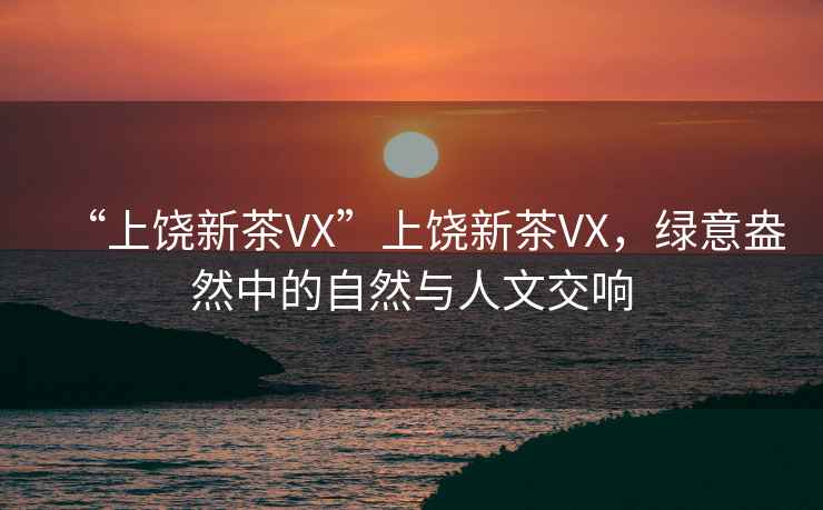 “上饒新茶VX”上饒新茶VX，綠意盎然中的自然與人文交響