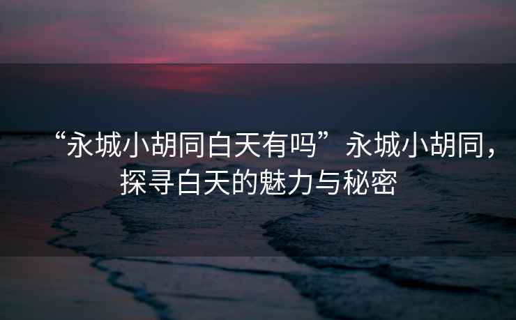 “永城小胡同白天有嗎”永城小胡同，探尋白天的魅力與秘密