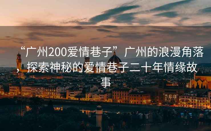 “廣州200愛(ài)情巷子”廣州的浪漫角落，探索神秘的愛(ài)情巷子二十年情緣故事