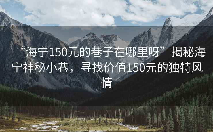“海寧150元的巷子在哪里呀”揭秘海寧神秘小巷，尋找價(jià)值150元的獨(dú)特風(fēng)情