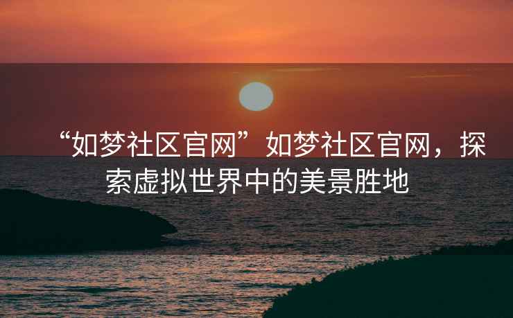 “如夢(mèng)社區(qū)官網(wǎng)”如夢(mèng)社區(qū)官網(wǎng)，探索虛擬世界中的美景勝地
