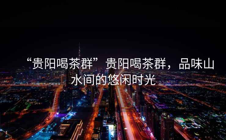 “貴陽喝茶群”貴陽喝茶群，品味山水間的悠閑時(shí)光