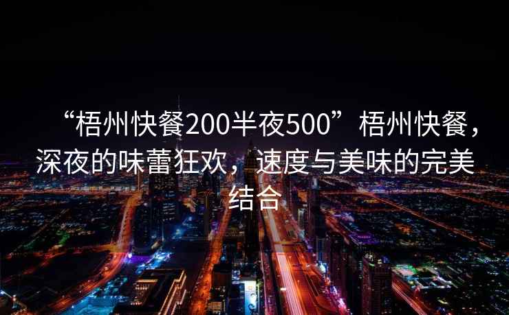 “梧州快餐200半夜500”梧州快餐，深夜的味蕾狂歡，速度與美味的完美結(jié)合