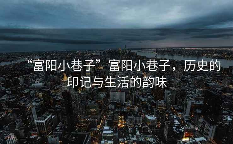 “富陽小巷子”富陽小巷子，歷史的印記與生活的韻味