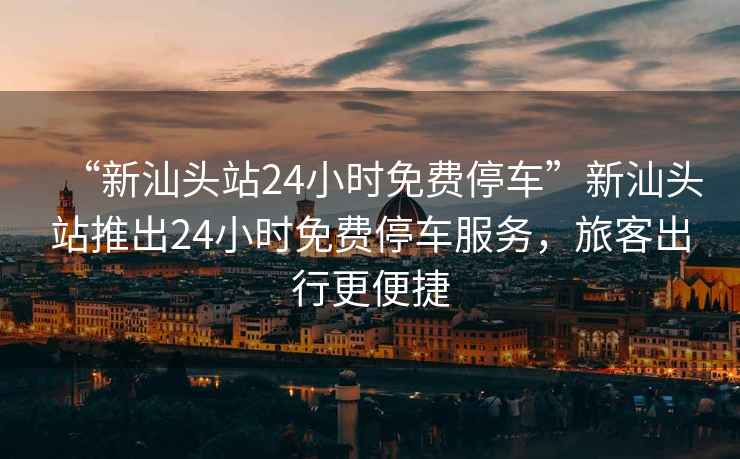“新汕頭站24小時免費停車”新汕頭站推出24小時免費停車服務(wù)，旅客出行更便捷