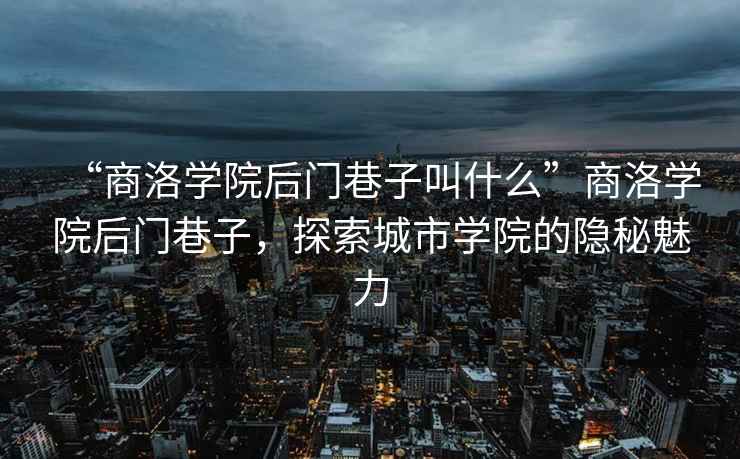 “商洛學(xué)院后門(mén)巷子叫什么”商洛學(xué)院后門(mén)巷子，探索城市學(xué)院的隱秘魅力