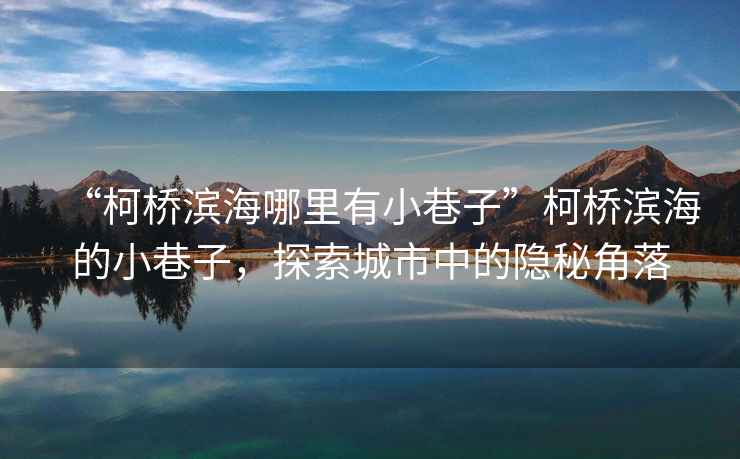“柯橋?yàn)I海哪里有小巷子”柯橋?yàn)I海的小巷子，探索城市中的隱秘角落