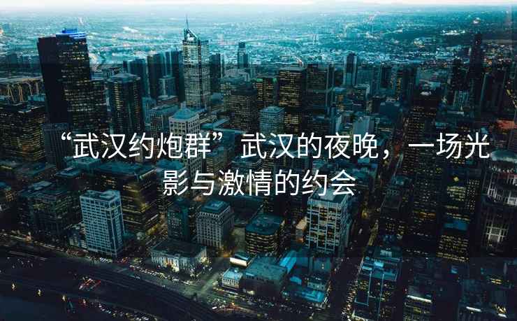“武漢約炮群”武漢的夜晚，一場光影與激情的約會