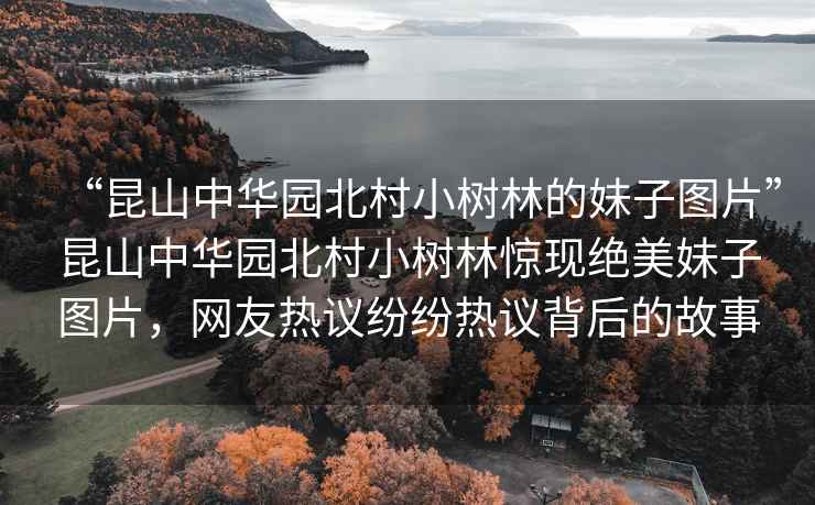 “昆山中華園北村小樹林的妹子圖片”昆山中華園北村小樹林驚現(xiàn)絕美妹子圖片，網(wǎng)友熱議紛紛熱議背后的故事