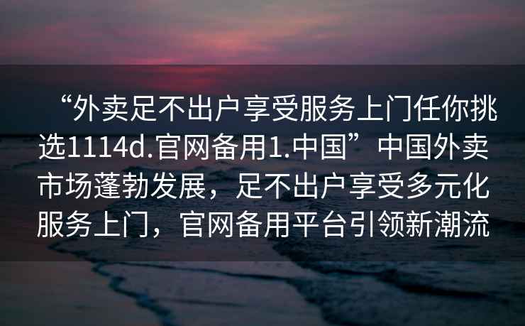 “外賣足不出戶享受服務(wù)上門任你挑選1114d.官網(wǎng)備用1.中國”中國外賣市場蓬勃發(fā)展，足不出戶享受多元化服務(wù)上門，官網(wǎng)備用平臺引領(lǐng)新潮流