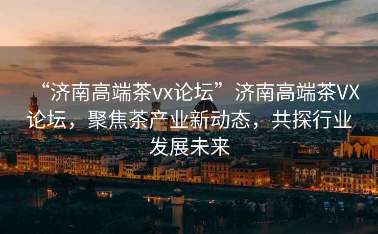 “濟(jì)南高端茶vx論壇”濟(jì)南高端茶VX論壇，聚焦茶產(chǎn)業(yè)新動(dòng)態(tài)，共探行業(yè)發(fā)展未來