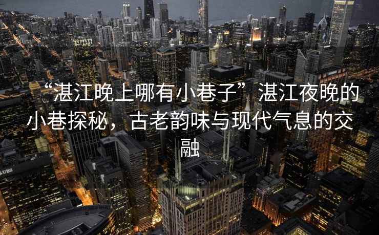 “湛江晚上哪有小巷子”湛江夜晚的小巷探秘，古老韻味與現(xiàn)代氣息的交融