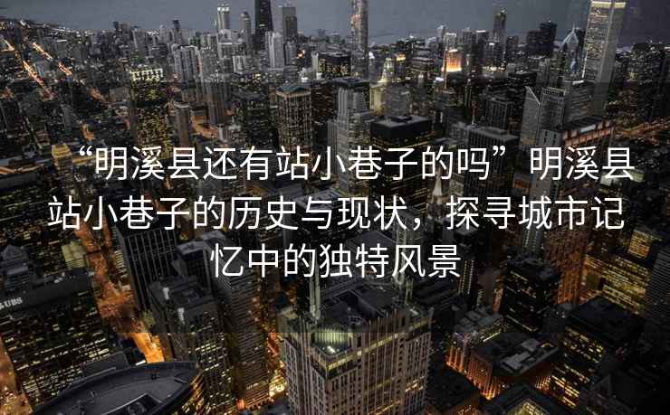 “明溪縣還有站小巷子的嗎”明溪縣站小巷子的歷史與現(xiàn)狀，探尋城市記憶中的獨(dú)特風(fēng)景