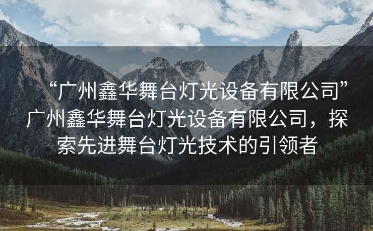 “廣州鑫華舞臺(tái)燈光設(shè)備有限公司”廣州鑫華舞臺(tái)燈光設(shè)備有限公司，探索先進(jìn)舞臺(tái)燈光技術(shù)的引領(lǐng)者