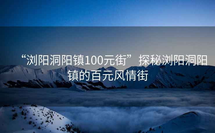 “瀏陽洞陽鎮(zhèn)100元街”探秘瀏陽洞陽鎮(zhèn)的百元風(fēng)情街