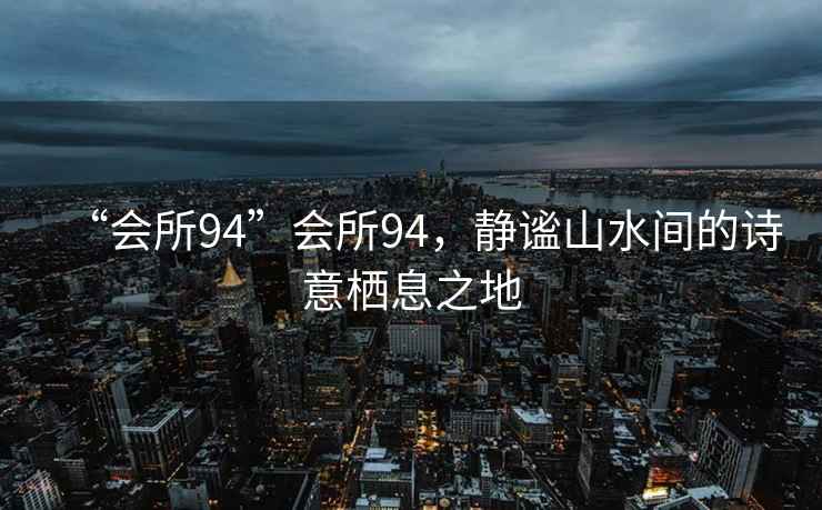 “會所94”會所94，靜謐山水間的詩意棲息之地
