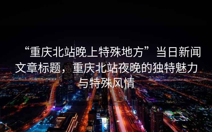 “重慶北站晚上特殊地方”當(dāng)日新聞文章標(biāo)題，重慶北站夜晚的獨特魅力與特殊風(fēng)情