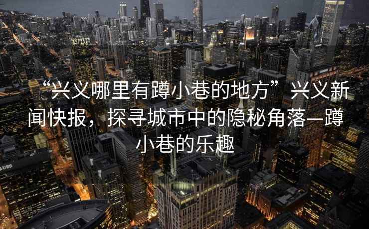 “興義哪里有蹲小巷的地方”興義新聞快報(bào)，探尋城市中的隱秘角落—蹲小巷的樂趣