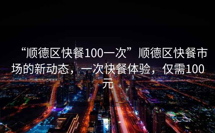“順德區(qū)快餐100一次”順德區(qū)快餐市場的新動態(tài)，一次快餐體驗，僅需100元