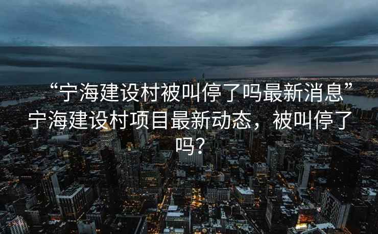 “寧海建設村被叫停了嗎最新消息”寧海建設村項目最新動態(tài)，被叫停了嗎？