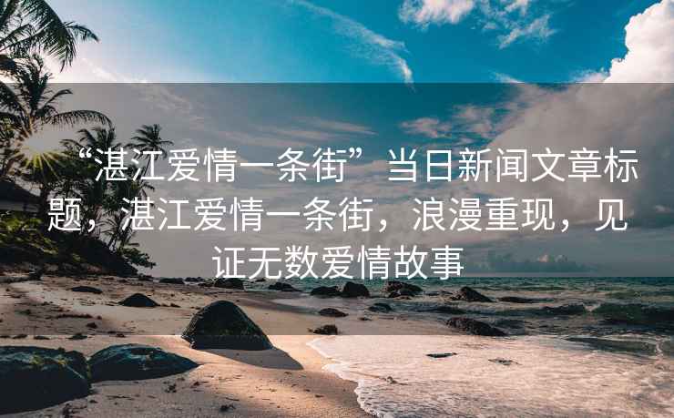 “湛江愛情一條街”當(dāng)日新聞文章標(biāo)題，湛江愛情一條街，浪漫重現(xiàn)，見證無數(shù)愛情故事