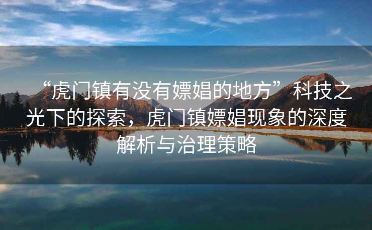 “虎門鎮(zhèn)有沒有嫖娼的地方”科技之光下的探索，虎門鎮(zhèn)嫖娼現(xiàn)象的深度解析與治理策略