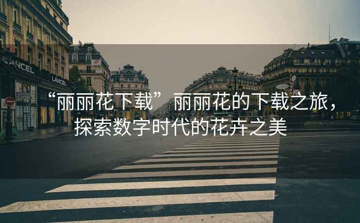 “麗麗花下載”麗麗花的下載之旅，探索數(shù)字時代的花卉之美