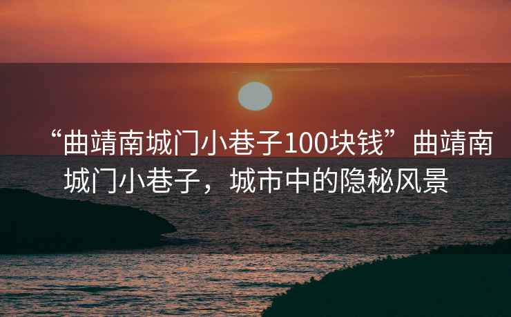 “曲靖南城門小巷子100塊錢”曲靖南城門小巷子，城市中的隱秘風(fēng)景