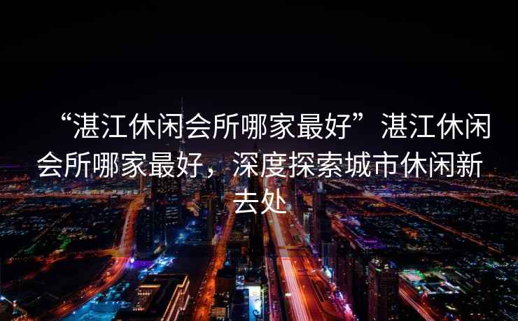 “湛江休閑會(huì)所哪家最好”湛江休閑會(huì)所哪家最好，深度探索城市休閑新去處