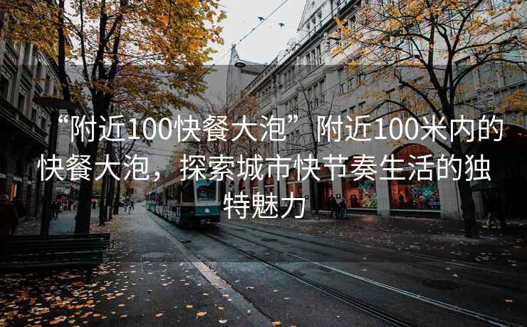 “附近100快餐大泡”附近100米內(nèi)的快餐大泡，探索城市快節(jié)奏生活的獨特魅力