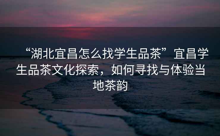 “湖北宜昌怎么找學(xué)生品茶”宜昌學(xué)生品茶文化探索,如何尋找與體驗當(dāng)?shù)夭桧? alt=