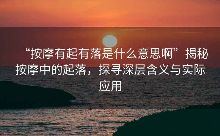 “按摩有起有落是什么意思啊”揭秘按摩中的起落，探尋深層含義與實(shí)際應(yīng)用