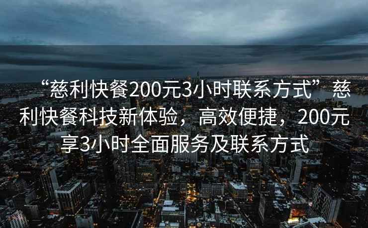 “慈利快餐200元3小時(shí)聯(lián)系方式”慈利快餐科技新體驗(yàn)，高效便捷，200元享3小時(shí)全面服務(wù)及聯(lián)系方式