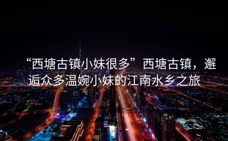 “西塘古鎮(zhèn)小妹很多”西塘古鎮(zhèn)，邂逅眾多溫婉小妹的江南水鄉(xiāng)之旅