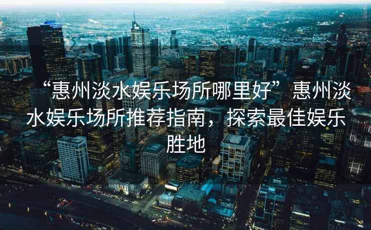 “惠州淡水娛樂場所哪里好”惠州淡水娛樂場所推薦指南，探索最佳娛樂勝地
