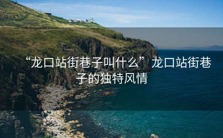 “龍口站街巷子叫什么”龍口站街巷子的獨(dú)特風(fēng)情
