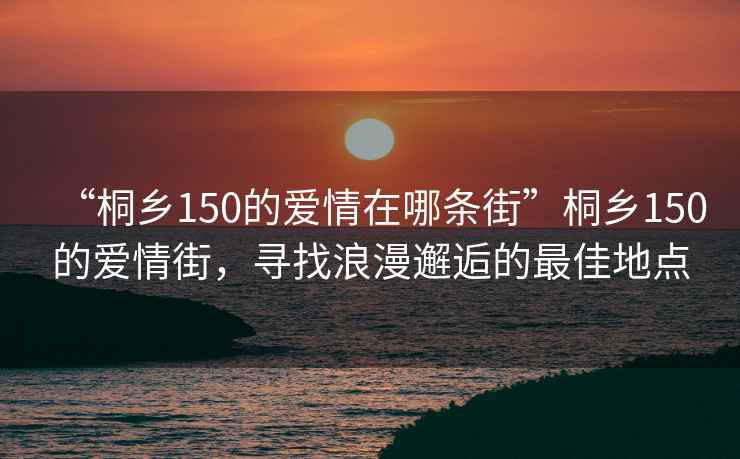 “桐鄉(xiāng)150的愛情在哪條街”桐鄉(xiāng)150的愛情街，尋找浪漫邂逅的最佳地點