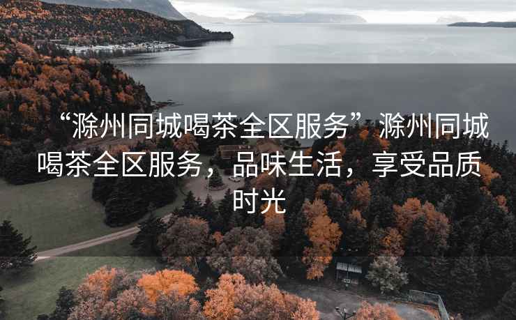 “滁州同城喝茶全區(qū)服務”滁州同城喝茶全區(qū)服務，品味生活，享受品質(zhì)時光
