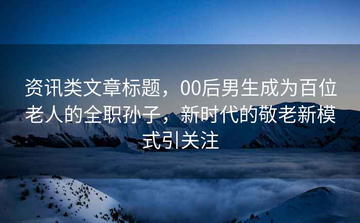 資訊類文章標(biāo)題，00后男生成為百位老人的全職孫子，新時(shí)代的敬老新模式引關(guān)注