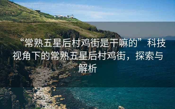 “常熟五星后村雞街是干嘛的”科技視角下的常熟五星后村雞街，探索與解析