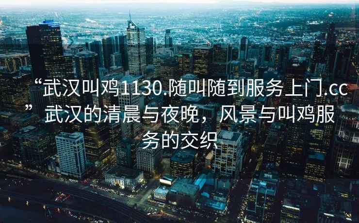 “武漢叫雞1130.隨叫隨到服務(wù)上門.cc”武漢的清晨與夜晚，風(fēng)景與叫雞服務(wù)的交織