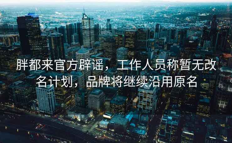 胖都來(lái)官方辟謠，工作人員稱暫無(wú)改名計(jì)劃，品牌將繼續(xù)沿用原名