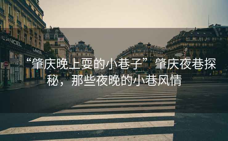 “肇慶晚上耍的小巷子”肇慶夜巷探秘，那些夜晚的小巷風(fēng)情