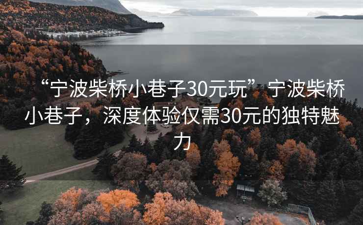 “寧波柴橋小巷子30元玩”寧波柴橋小巷子，深度體驗(yàn)僅需30元的獨(dú)特魅力