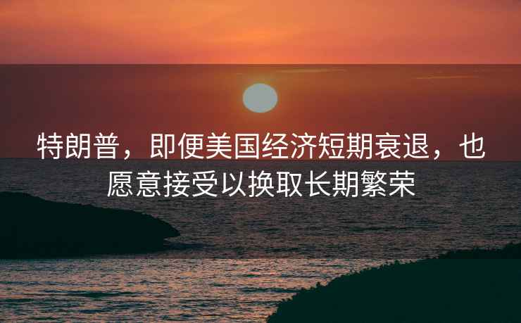 特朗普，即便美國經(jīng)濟短期衰退，也愿意接受以換取長期繁榮